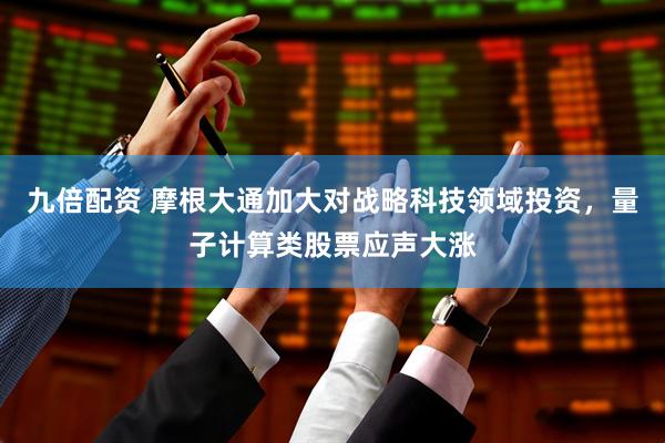 九倍配资 摩根大通加大对战略科技领域投资，量子计算类股票应声大涨