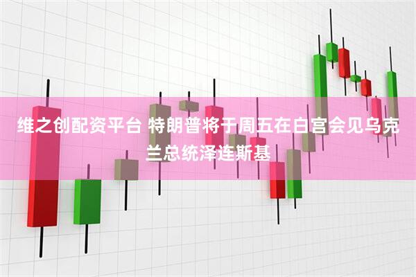 维之创配资平台 特朗普将于周五在白宫会见乌克兰总统泽连斯基