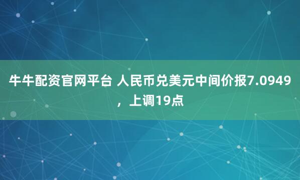 牛牛配资官网平台 人民币兑美元中间价报7.0949，上调19点