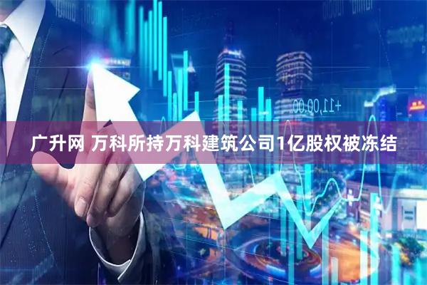 广升网 万科所持万科建筑公司1亿股权被冻结