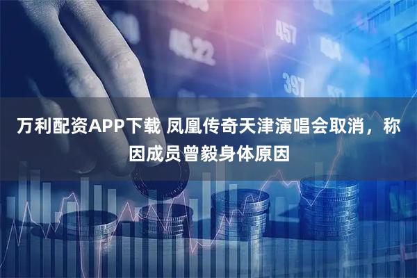 万利配资APP下载 凤凰传奇天津演唱会取消，称因成员曾毅身体原因