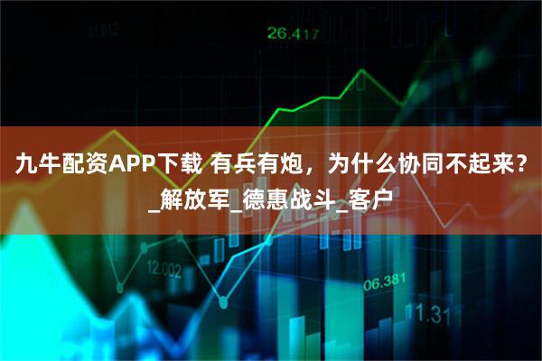 九牛配资APP下载 有兵有炮，为什么协同不起来？_解放军_德惠战斗_客户