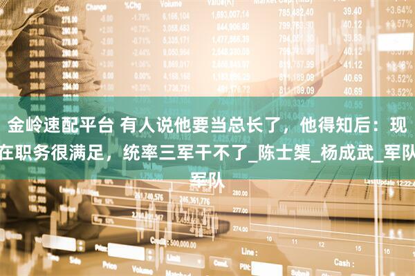 金岭速配平台 有人说他要当总长了，他得知后：现在职务很满足，统率三军干不了_陈士榘_杨成武_军队