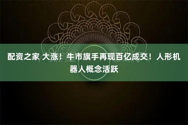 配资之家 大涨！牛市旗手再现百亿成交！人形机器人概念活跃