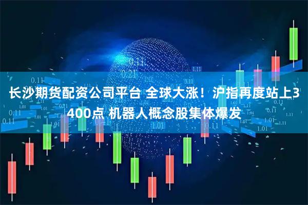 长沙期货配资公司平台 全球大涨！沪指再度站上3400点 机器人概念股集体爆发