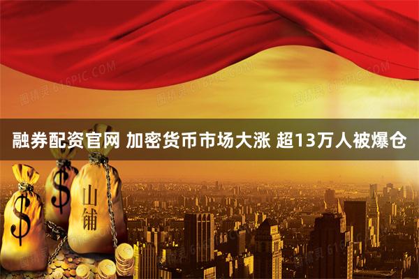 融券配资官网 加密货币市场大涨 超13万人被爆仓