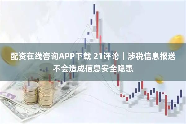 配资在线咨询APP下载 21评论｜涉税信息报送不会造成信息安全隐患
