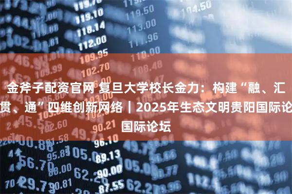 金斧子配资官网 复旦大学校长金力：构建“融、汇、贯、通”四维创新网络｜2025年生态文明贵阳国际论坛