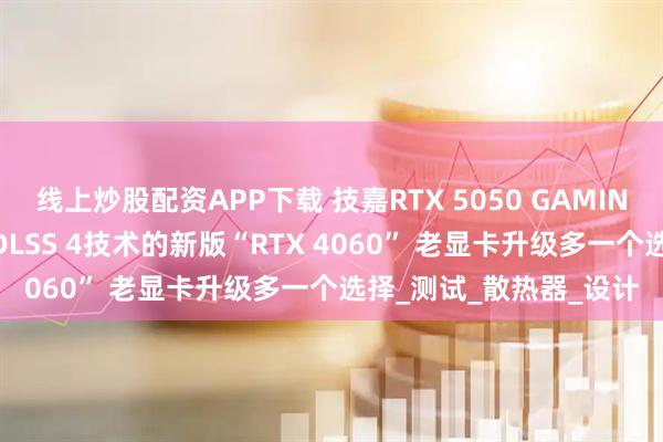 线上炒股配资APP下载 技嘉RTX 5050 GAMING OC显卡评测:升级DLSS 4技术的新版“RTX 4060” 老显卡升级多一个选择_测试_散热器_设计