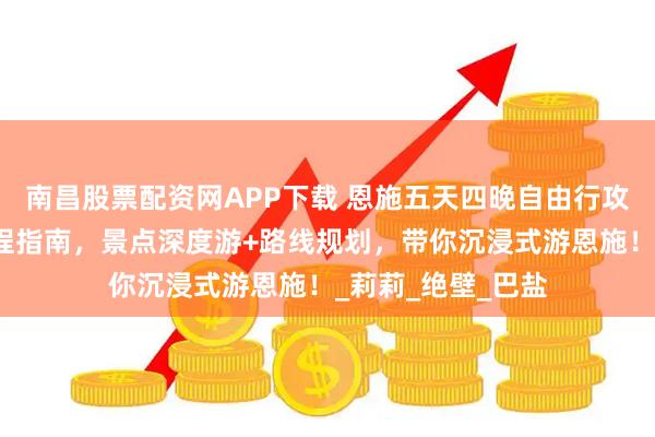 南昌股票配资网APP下载 恩施五天四晚自由行攻略:恩施旅游行程指南,景点深度游+路线规划,带你沉浸式游恩施!_莉莉_绝壁_巴盐