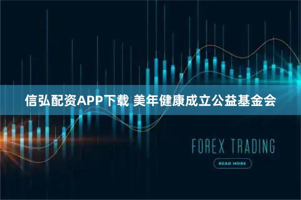 信弘配资APP下载 美年健康成立公益基金会