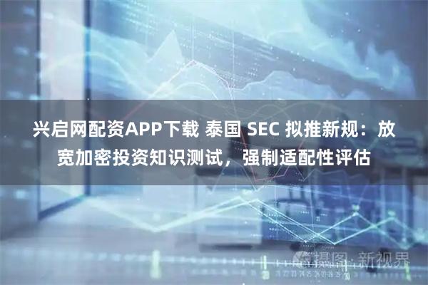 兴启网配资APP下载 泰国 SEC 拟推新规:放宽加密投资知识测试,强制适配性评估
