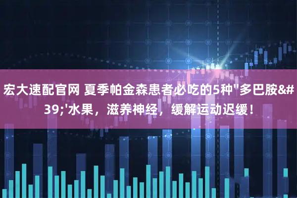 宏大速配官网 夏季帕金森患者必吃的5种''多巴胺''水果，滋养神经，缓解运动迟缓！