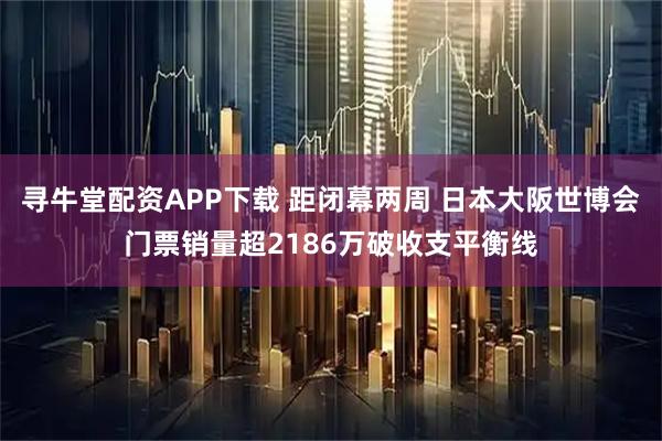 寻牛堂配资APP下载 距闭幕两周 日本大阪世博会门票销量超2186万破收支平衡线