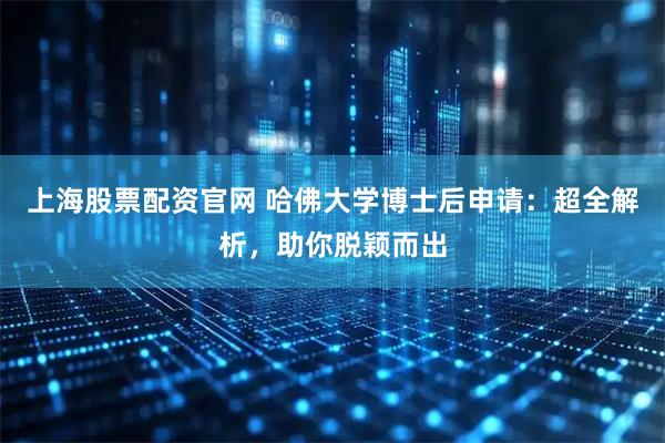 上海股票配资官网 哈佛大学博士后申请：超全解析，助你脱颖而出