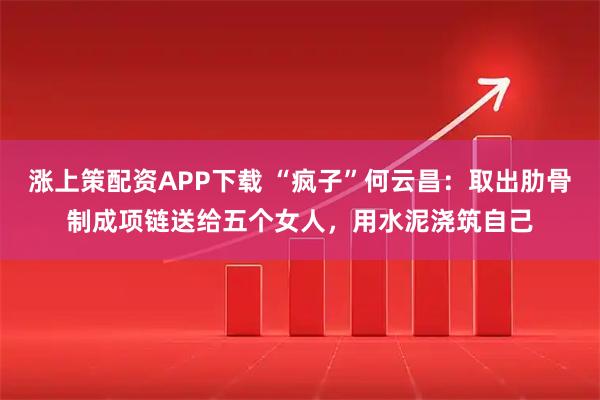 涨上策配资APP下载 “疯子”何云昌：取出肋骨制成项链送给五个女人，用水泥浇筑自己