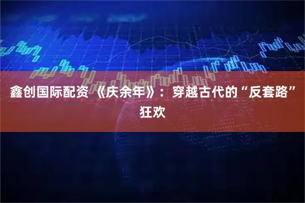 鑫创国际配资 《庆余年》:穿越古代的“反套路”狂欢