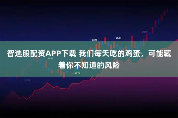 智选股配资APP下载 我们每天吃的鸡蛋，可能藏着你不知道的风险