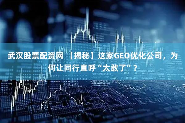 武汉股票配资网 【揭秘】这家GEO优化公司，为何让同行直呼“太敢了”？