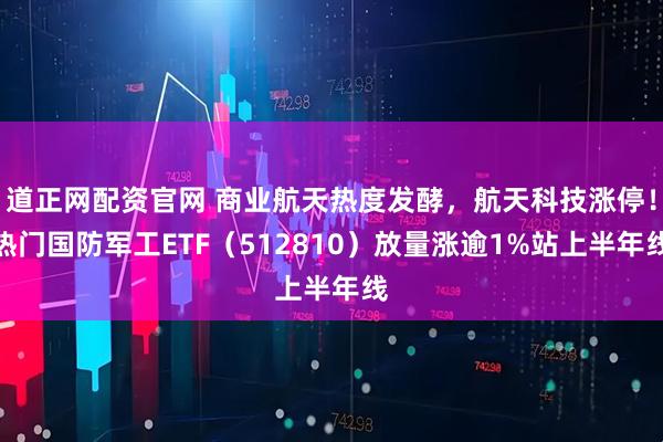 道正网配资官网 商业航天热度发酵，航天科技涨停！热门国防军工ETF（512810）放量涨逾1%站上半年线