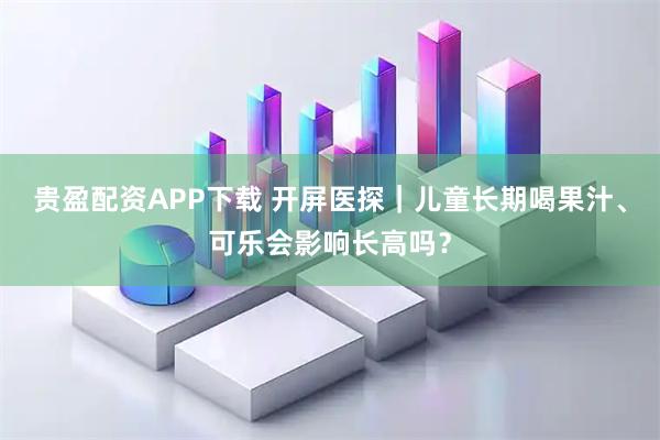 贵盈配资APP下载 开屏医探｜儿童长期喝果汁、可乐会影响长高吗？