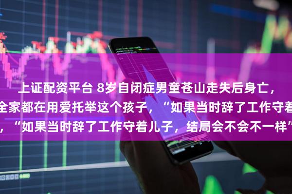上证配资平台 8岁自闭症男童苍山走失后身亡，深陷漩涡的父母：我们全家都在用爱托举这个孩子，“如果当时辞了工作守着儿子，结局会不会不一样”