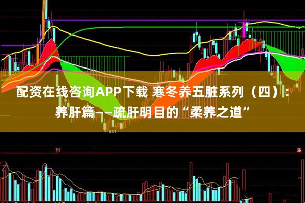 配资在线咨询APP下载 寒冬养五脏系列（四）：养肝篇——疏肝明目的“柔养之道”