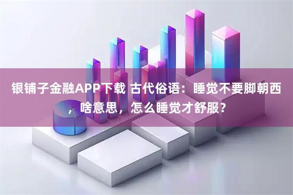 银铺子金融APP下载 古代俗语：睡觉不要脚朝西，啥意思，怎么睡觉才舒服？
