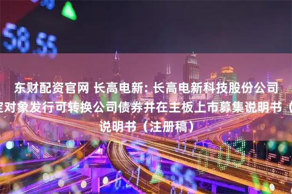 东财配资官网 长高电新: 长高电新科技股份公司向不特定对象发行可转换公司债券并在主板上市募集说明书（注册稿）