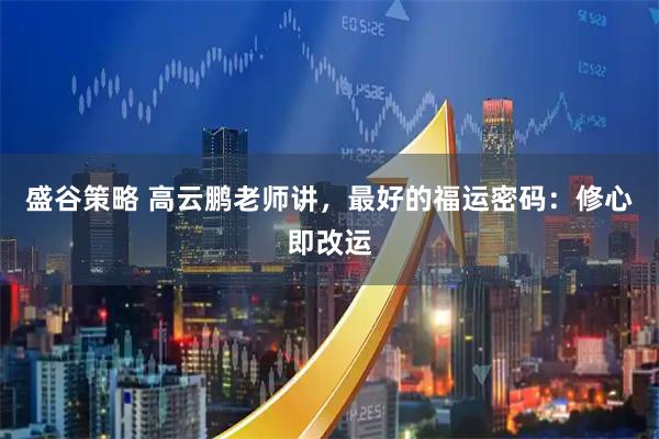 盛谷策略 高云鹏老师讲，最好的福运密码：修心即改运