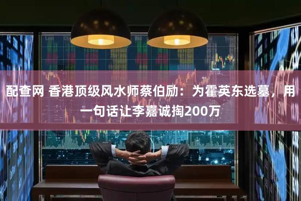 配查网 香港顶级风水师蔡伯励：为霍英东选墓，用一句话让李嘉诚掏200万
