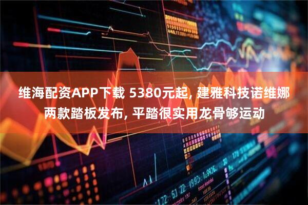 维海配资APP下载 5380元起, 建雅科技诺维娜两款踏板发布, 平踏很实用龙骨够运动