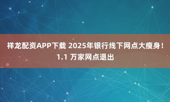 祥龙配资APP下载 2025年银行线下网点大瘦身！1.1 万家网点退出