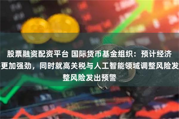 股票融资配资平台 国际货币基金组织：预计经济增长将更加强劲，同时就高关税与人工智能领域调整风险发出预警