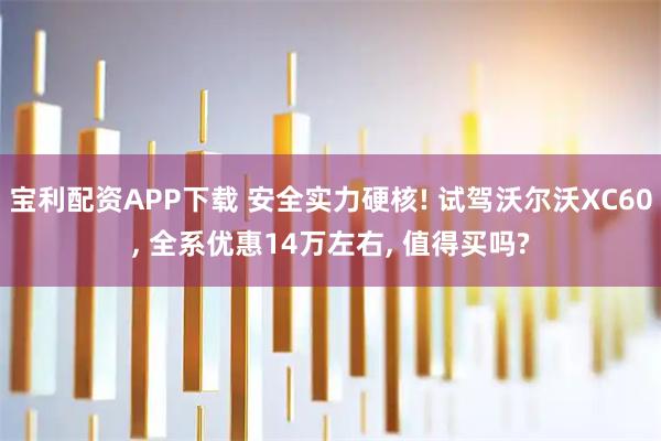 宝利配资APP下载 安全实力硬核! 试驾沃尔沃XC60, 全系优惠14万左右, 值得买吗?