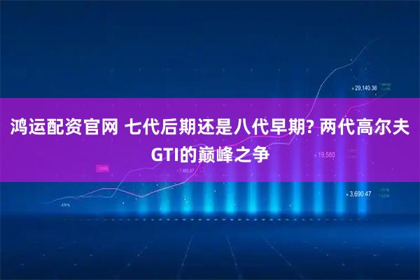 鸿运配资官网 七代后期还是八代早期? 两代高尔夫GTI的巅峰之争