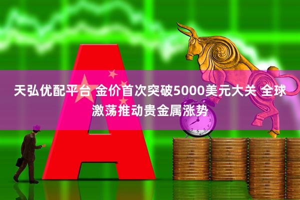 天弘优配平台 金价首次突破5000美元大关 全球激荡推动贵金属涨势