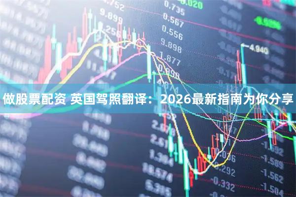 做股票配资 英国驾照翻译：2026最新指南为你分享