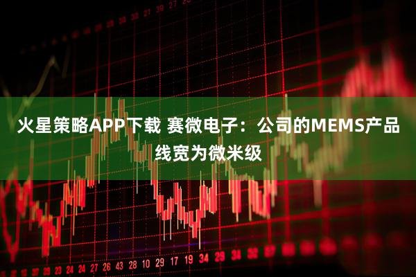 火星策略APP下载 赛微电子：公司的MEMS产品线宽为微米级