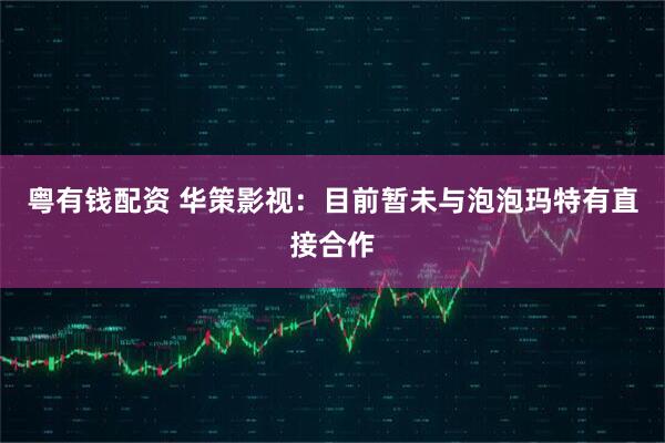 粤有钱配资 华策影视：目前暂未与泡泡玛特有直接合作