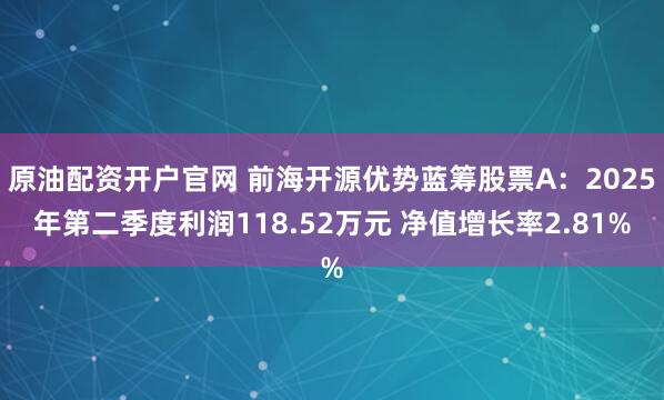 原油配资开户官网 前海开源优势蓝筹股票A：2025年第二季度利润118.52万元 净值增长率2.81%