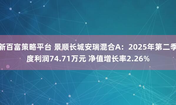 新百富策略平台 景顺长城安瑞混合A：2025年第二季度利润74.71万元 净值增长率2.26%