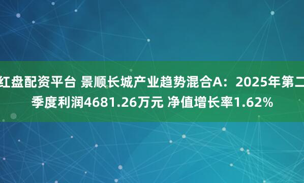 红盘配资平台 景顺长城产业趋势混合A：2025年第二季度利润4681.26万元 净值增长率1.62%