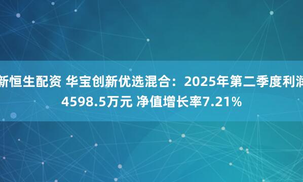 新恒生配资 华宝创新优选混合：2025年第二季度利润4598.5万元 净值增长率7.21%