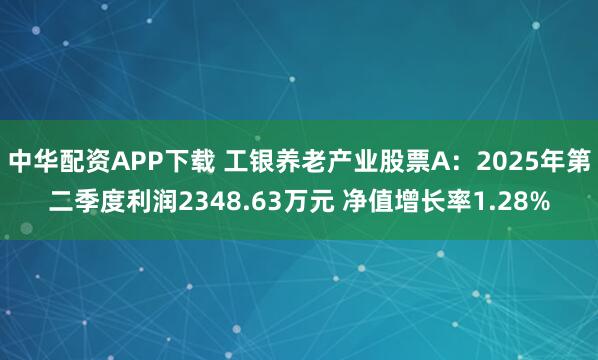 中华配资APP下载 工银养老产业股票A：2025年第二季度利润2348.63万元 净值增长率1.28%