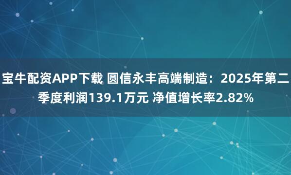 宝牛配资APP下载 圆信永丰高端制造：2025年第二季度利润139.1万元 净值增长率2.82%