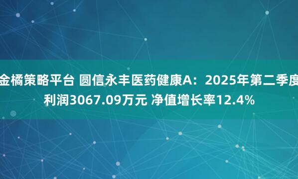 金橘策略平台 圆信永丰医药健康A：2025年第二季度利润3067.09万元 净值增长率12.4%