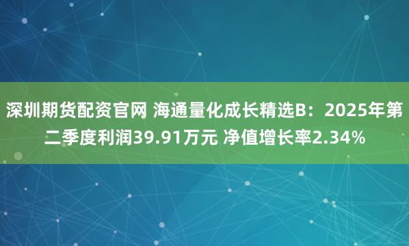 深圳期货配资官网 海通量化成长精选B：2025年第二季度利润39.91万元 净值增长率2.34%