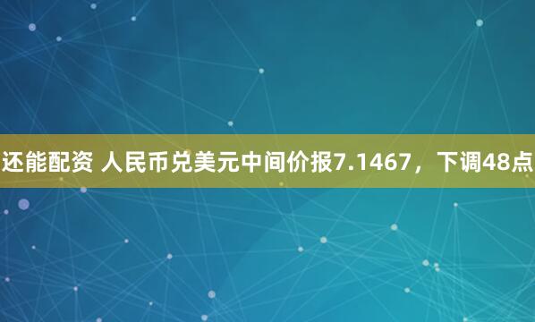 还能配资 人民币兑美元中间价报7.1467，下调48点