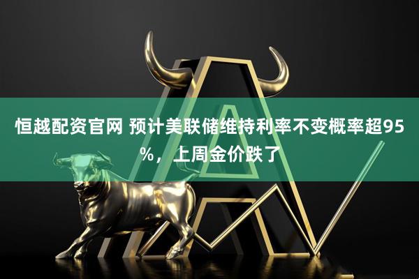恒越配资官网 预计美联储维持利率不变概率超95%，上周金价跌了